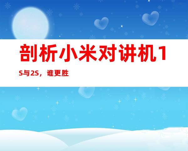 剖析小米对讲机1S与2S，谁更胜一筹？